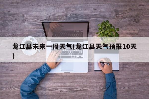 龙江县未来一周天气(龙江县天气预报10天) 第1张