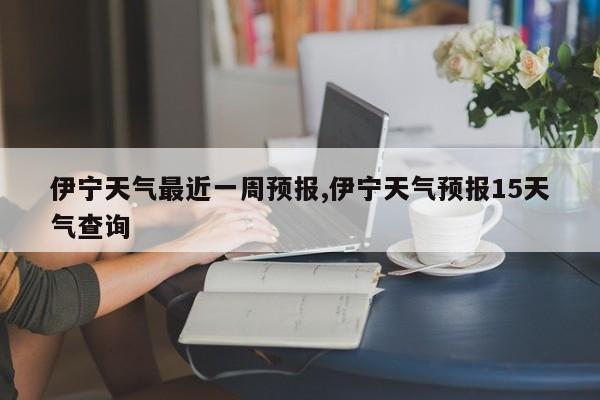 伊宁天气最近一周预报,伊宁天气预报15天气查询 第1张