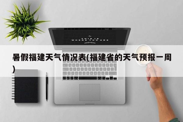 暑假福建天气情况表(福建省的天气预报一周) 第1张