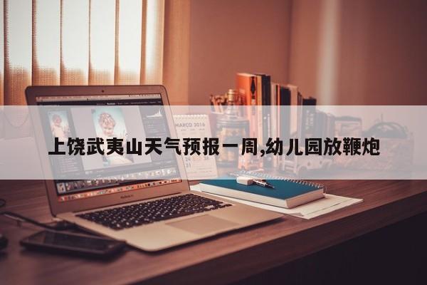 上饶武夷山天气预报一周,幼儿园放鞭炮 第1张