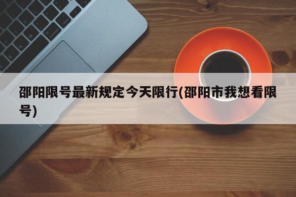 邵阳限号最新规定今天限行(邵阳市我想看限号)