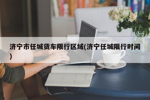 济宁市任城货车限行区域(济宁任城限行时间) 第1张