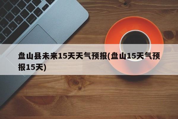 盘山县未来15天天气预报(盘山15天气预报15天) 第1张