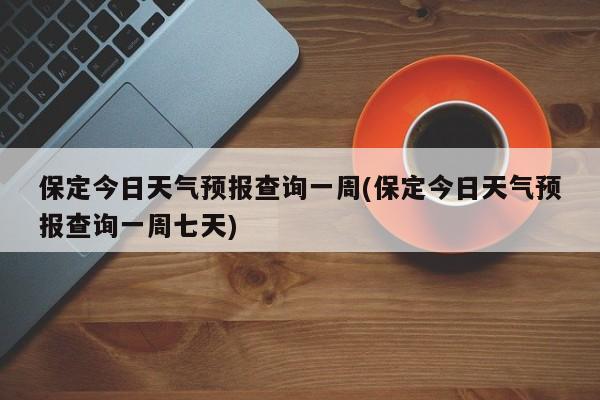 保定今日天气预报查询一周(保定今日天气预报查询一周七天) 第1张