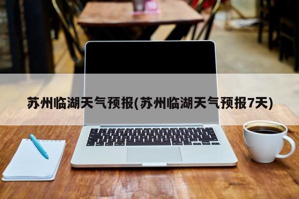 苏州临湖天气预报(苏州临湖天气预报7天) 第1张