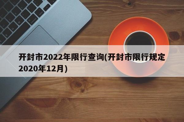 开封市2022年限行查询(开封市限行规定2020年12月) 第1张