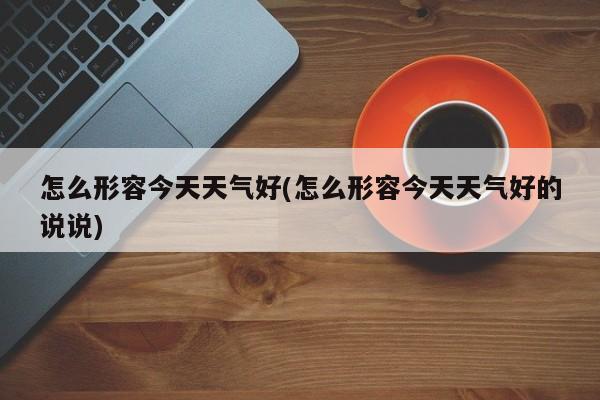 怎么形容今天天气好(怎么形容今天天气好的说说) 第1张