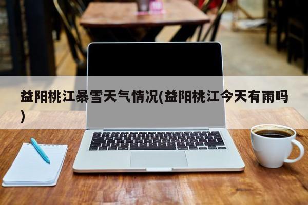 益阳桃江暴雪天气情况(益阳桃江今天有雨吗) 第1张