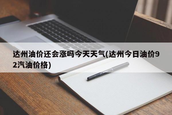 达州油价还会涨吗今天天气(达州今日油价92汽油价格) 第1张