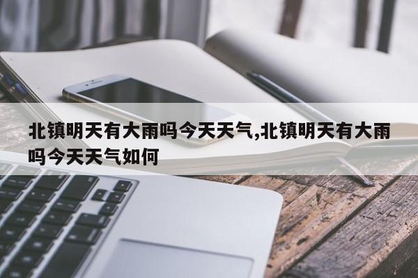 北镇明天有大雨吗今天天气,北镇明天有大雨吗今天天气如何 第1张