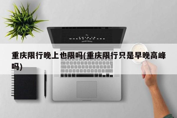 重庆限行晚上也限吗(重庆限行只是早晚高峰吗) 第1张