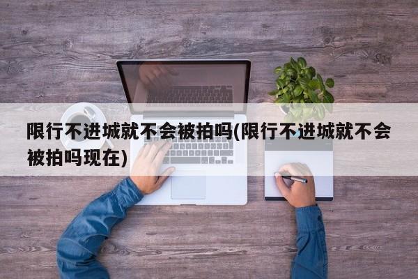 限行不进城就不会被拍吗(限行不进城就不会被拍吗现在) 第1张
