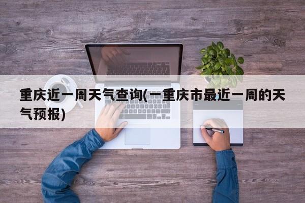 重庆近一周天气查询(一重庆市最近一周的天气预报) 第1张