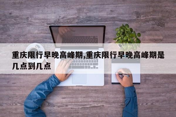 重庆限行早晚高峰期,重庆限行早晚高峰期是几点到几点 第1张