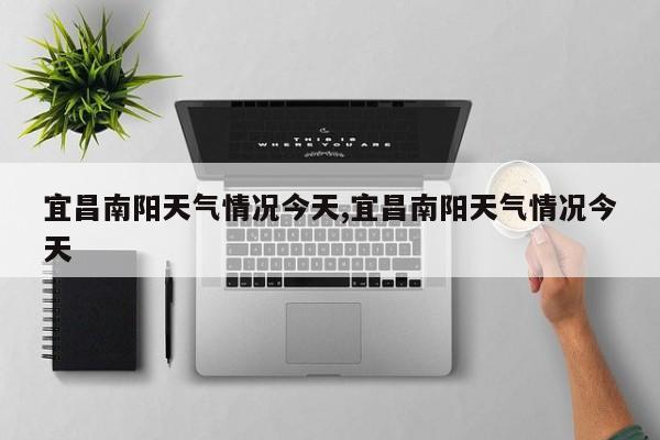 宜昌南阳天气情况今天,宜昌南阳天气情况今天 第1张