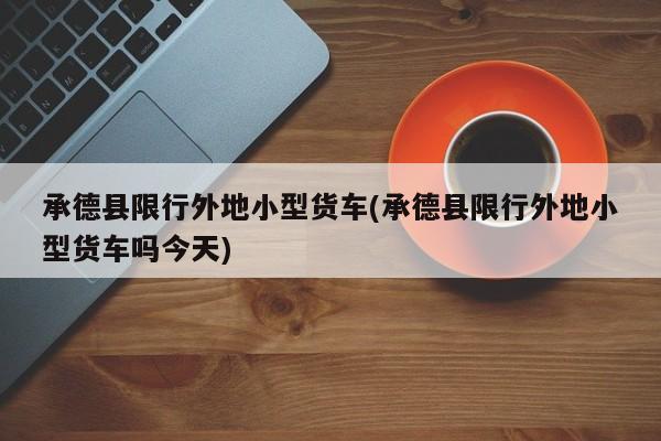 承德县限行外地小型货车(承德县限行外地小型货车吗今天) 第1张