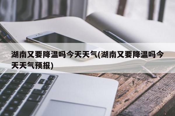 湖南又要降温吗今天天气(湖南又要降温吗今天天气预报) 第1张