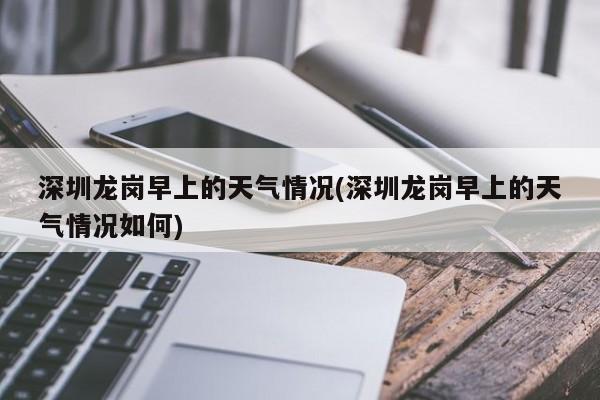 深圳龙岗早上的天气情况(深圳龙岗早上的天气情况如何) 第1张