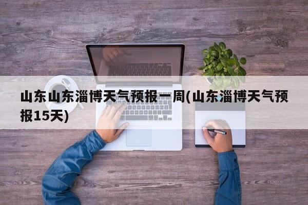 山东山东淄博天气预报一周(山东淄博天气预报15天) 第1张