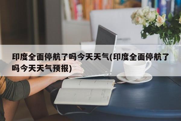 印度全面停航了吗今天天气(印度全面停航了吗今天天气预报)