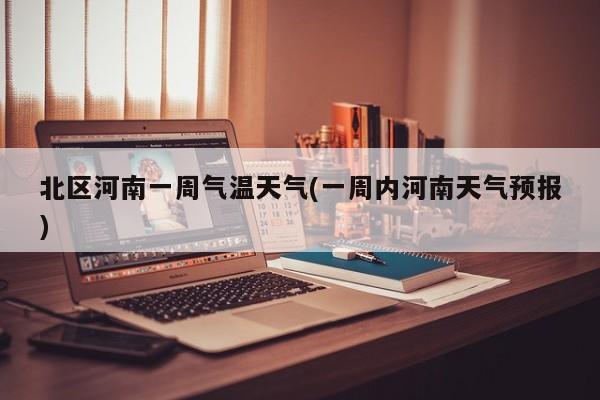 北区河南一周气温天气(一周内河南天气预报) 第1张