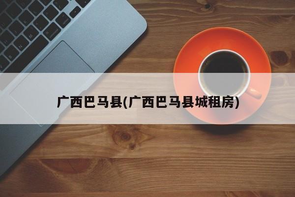 广西巴马县(广西巴马县城租房)