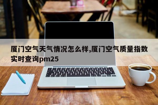 厦门空气天气情况怎么样,厦门空气质量指数实时查询pm25 第1张