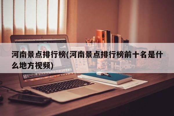 河南景点排行榜(河南景点排行榜前十名是什么地方视频)