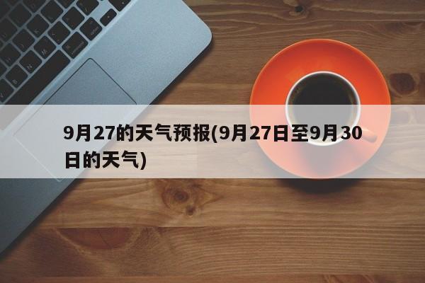9月27的天气预报(9月27日至9月30日的天气) 第1张