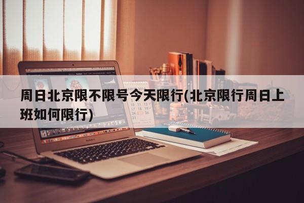 周日北京限不限号今天限行(北京限行周日上班如何限行) 第1张