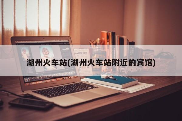 湖州火车站(湖州火车站附近的宾馆)