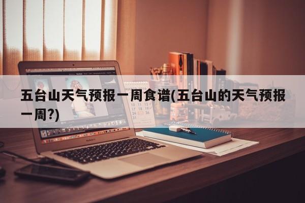 五台山天气预报一周食谱(五台山的天气预报一周?)