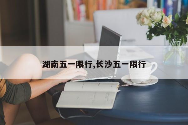 湖南五一限行,长沙五一限行 第1张