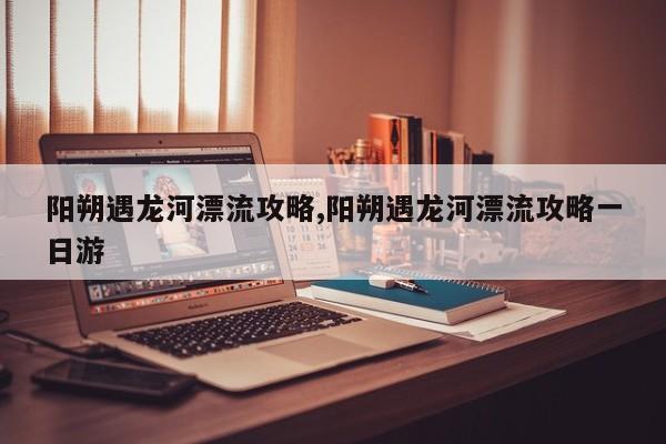 阳朔遇龙河漂流攻略,阳朔遇龙河漂流攻略一日游