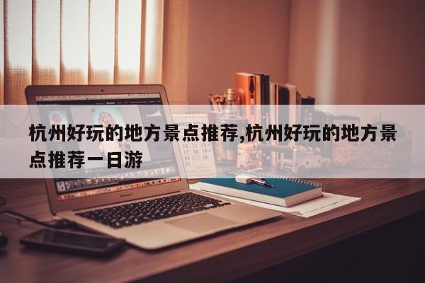 杭州好玩的地方景点推荐,杭州好玩的地方景点推荐一日游