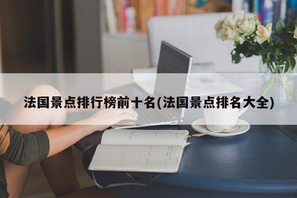 法国景点排行榜前十名(法国景点排名大全)