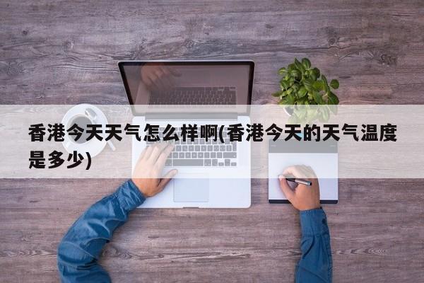 香港今天天气怎么样啊(香港今天的天气温度是多少) 第1张
