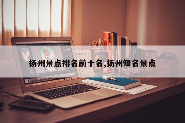 扬州景点排名前十名,扬州知名景点