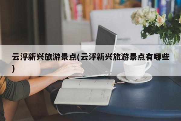 云浮新兴旅游景点(云浮新兴旅游景点有哪些)