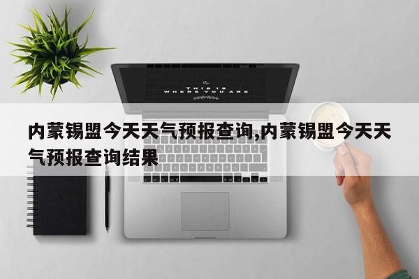 内蒙锡盟今天天气预报查询,内蒙锡盟今天天气预报查询结果 第1张