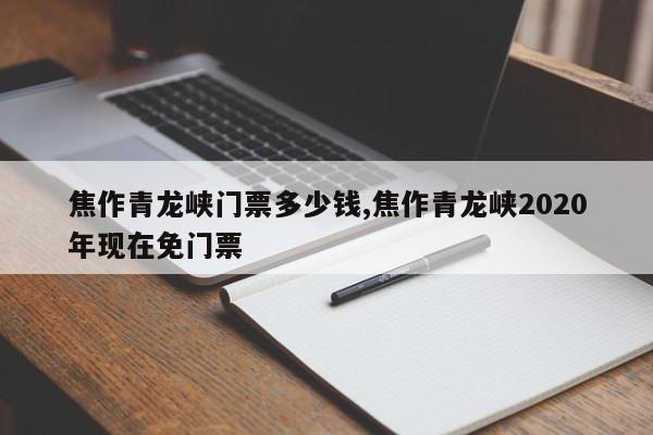 焦作青龙峡门票多少钱,焦作青龙峡2020年现在免门票
