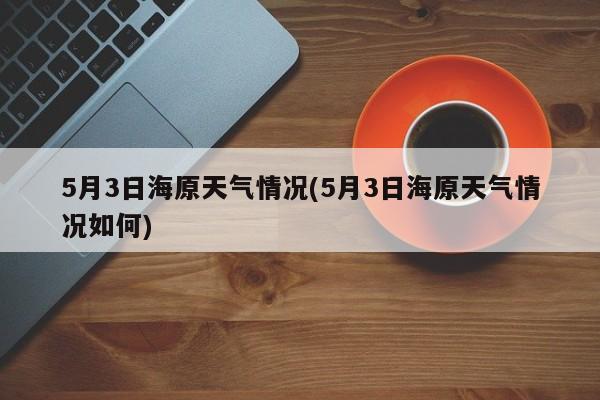 5月3日海原天气情况(5月3日海原天气情况如何) 第1张