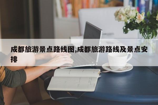成都旅游景点路线图,成都旅游路线及景点安排