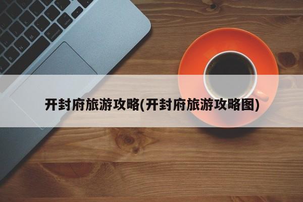 开封府旅游攻略(开封府旅游攻略图)