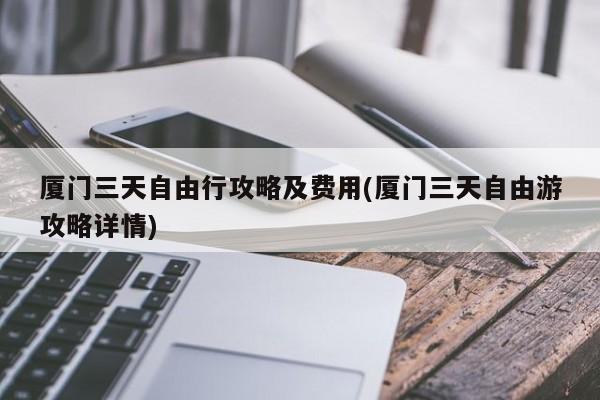 厦门三天自由行攻略及费用(厦门三天自由游攻略详情)