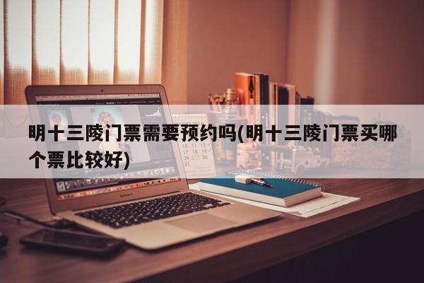 明十三陵门票需要预约吗(明十三陵门票买哪个票比较好)