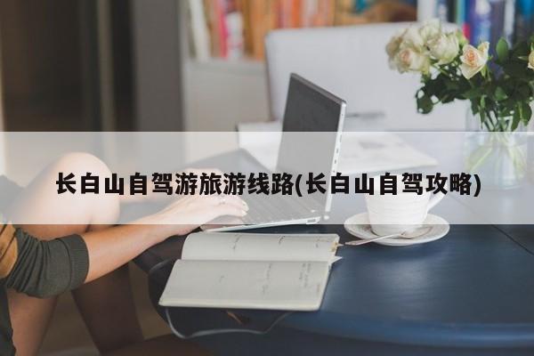 长白山自驾游旅游线路(长白山自驾攻略)