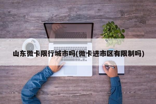 山东微卡限行城市吗(微卡进市区有限制吗)