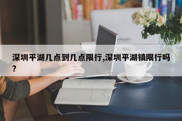 深圳平湖几点到几点限行,深圳平湖镇限行吗?