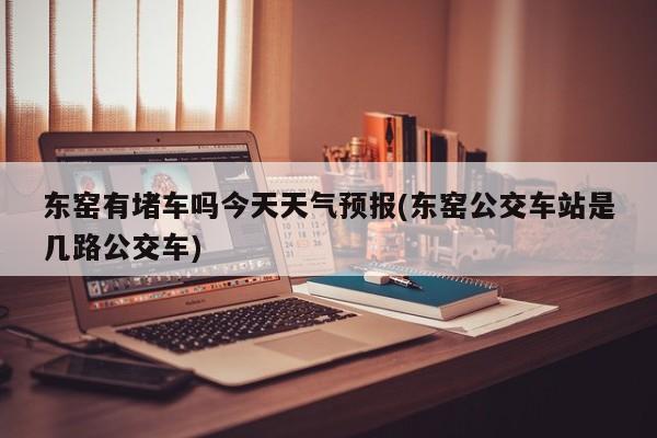 东窑有堵车吗今天天气预报(东窑公交车站是几路公交车) 第1张